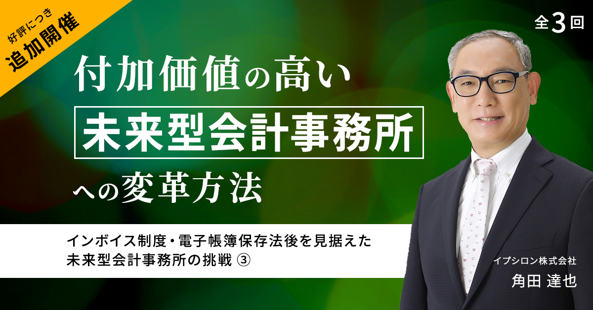 全3回【第3回】インボイス制度・電子帳簿保存法後を見据えた、未来型会計事務所の挑戦 〜付加価値の高い未来型会計事務所への変革方法〜