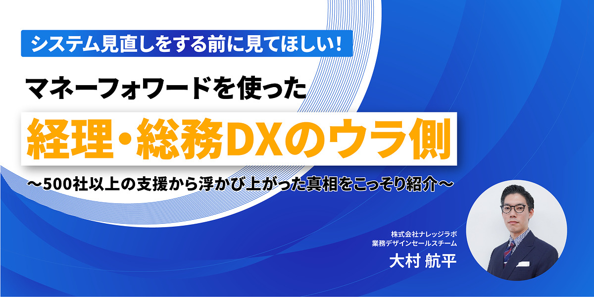 システム見直しをする前に見てほしい！マネーフォワードを使った、経理・総務DXのウラ側～500社以上の支援から浮かび上がった真相をこっそり紹介～