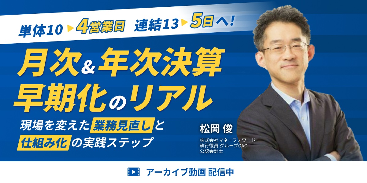 【アーカイブ配信】単体10→4営業日、連結13→5日へ！ “業務見直し”と“仕組み化”で実現した月次&年次決算早期化のリアル
