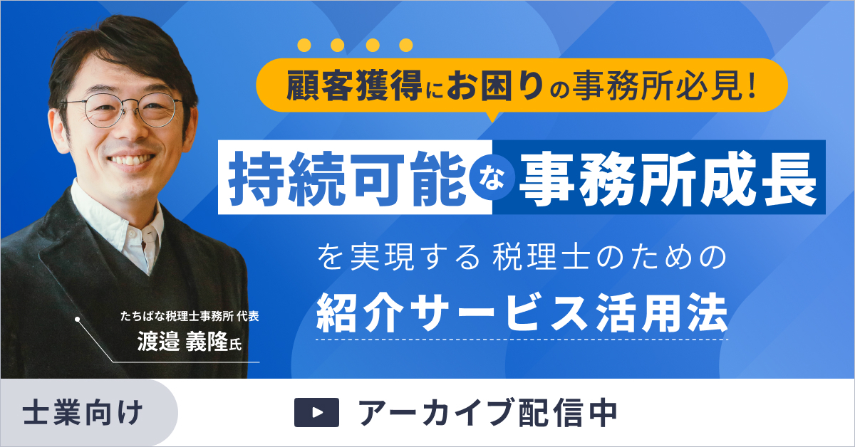 【アーカイブ配信】顧客獲得にお困りの事務所必見!持続可能な事務所成長を実現する税理士のための紹介サービス活用法