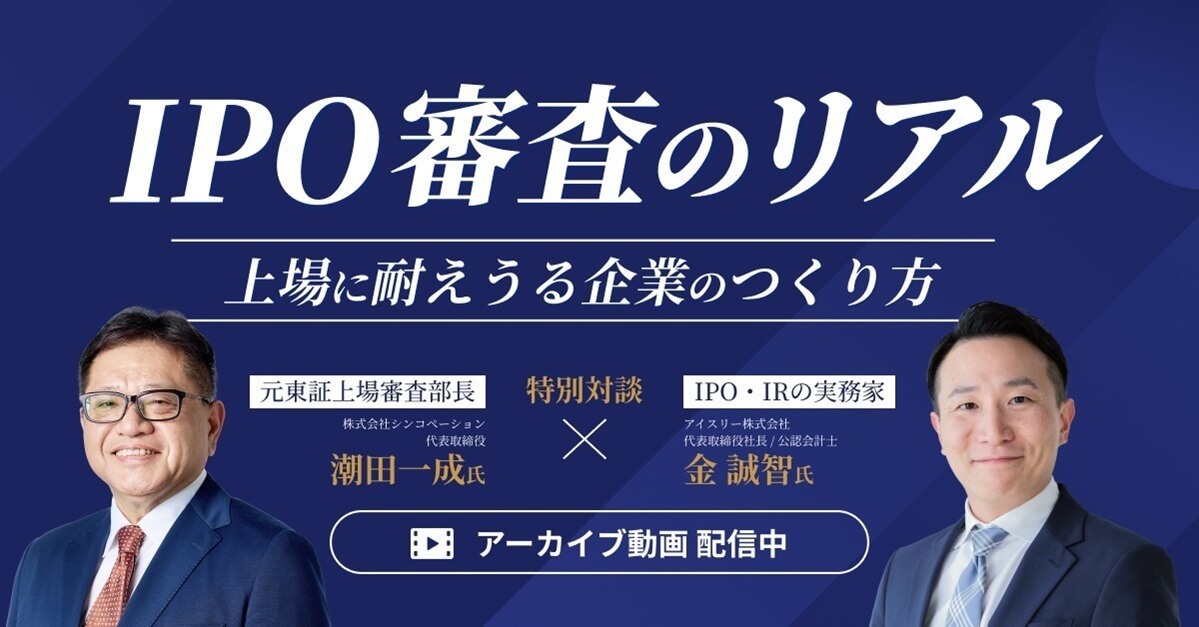 【アーカイブ配信】元・東証上場審査部長が明かす、IPO審査のリアル～上場に耐えうる企業のつくり方～