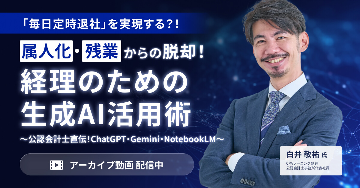 【アーカイブ配信】属人化・残業からの脱却！経理のための生成AI活用術～公認会計士直伝！ChatGPT・Gemini・NotebookLM～