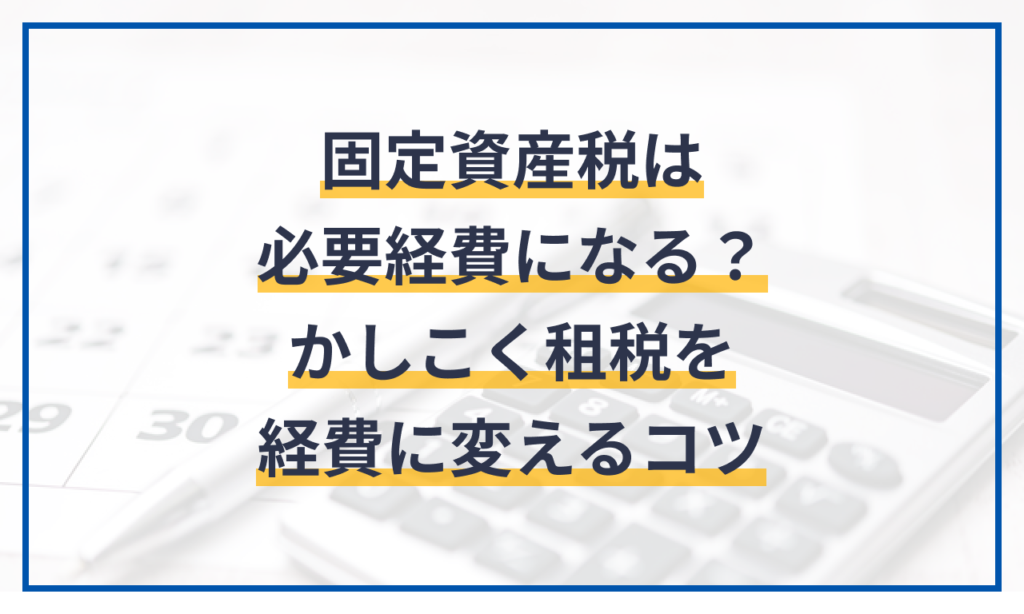 固定資産税は必要経費になる？かしこく租税を経費に変えるコツ