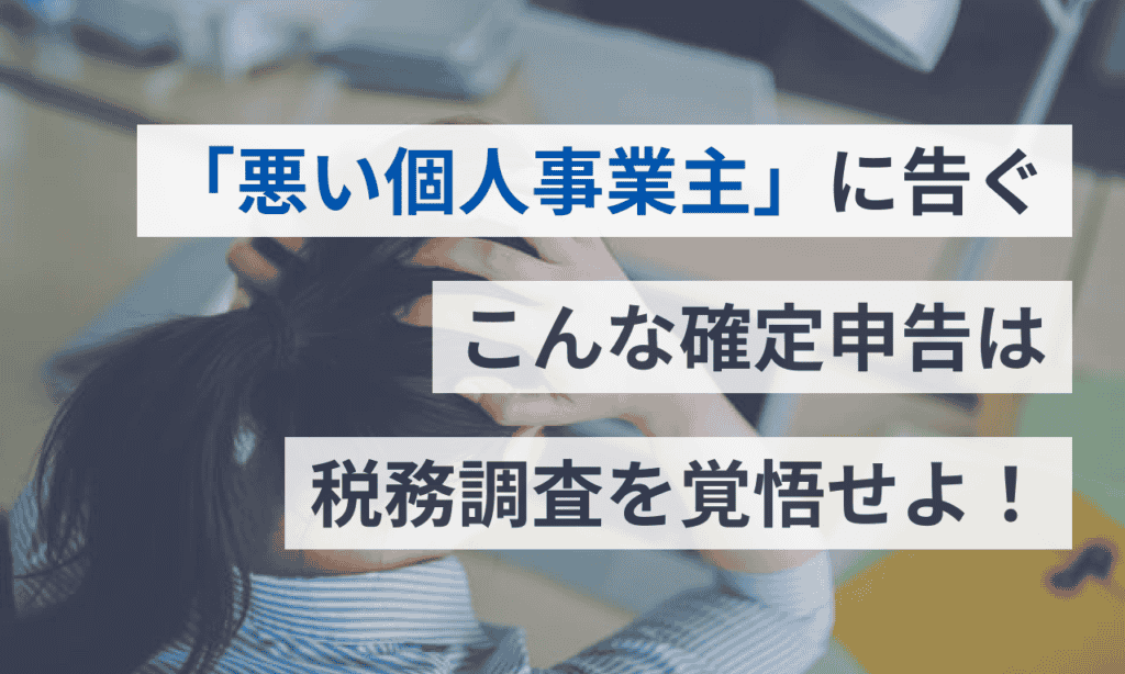 ぶっちゃけどう？悪い個人事業主に告ぐ、こんな経費計上・確定申告は税務調査を覚悟しよう