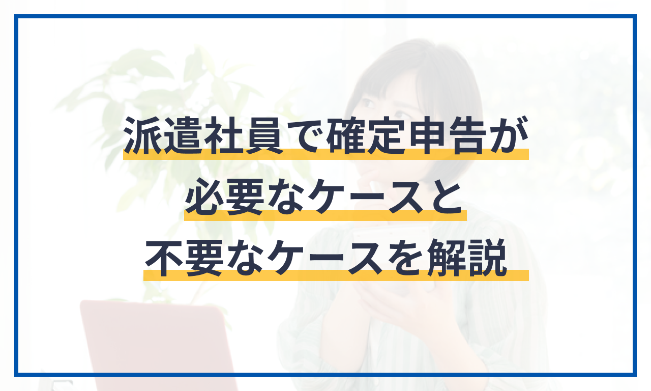 派遣社員で確定申告が必要なケースと不要なケースを解説
