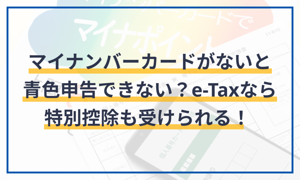 マイナンバーカードがないと青色申告できない？e-Taxなら特別控除も受けられる！