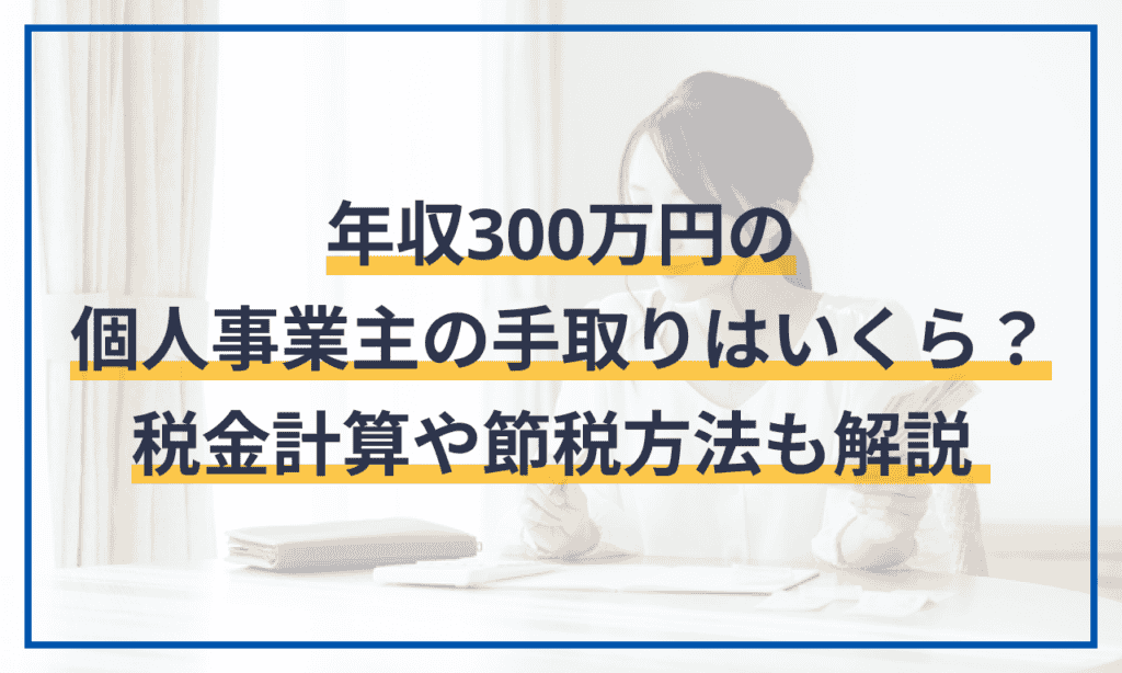 年収300万円の個人事業主の手取りはいくら？税金計算や確定申告での節税方法も解説