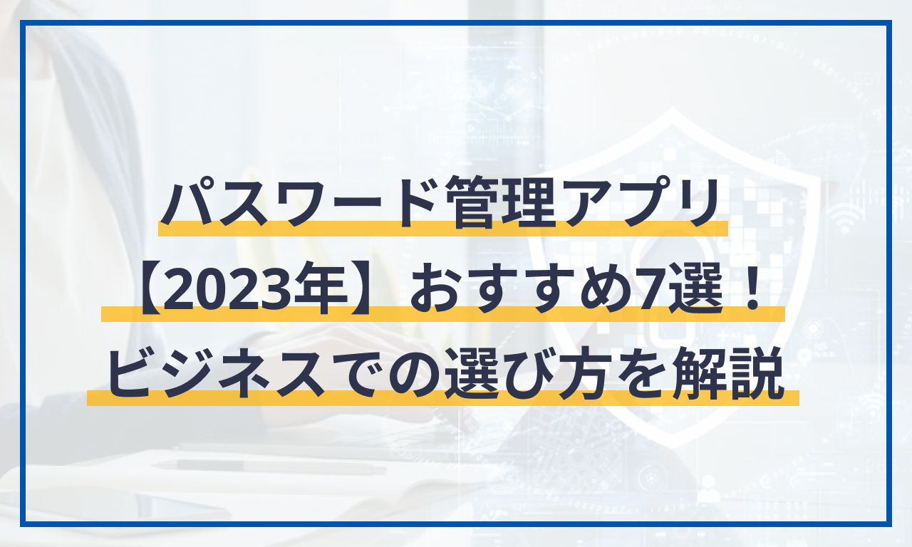パスワード管理アプリ【2023年】おすすめ7選!ビジネスでの選び方を解説