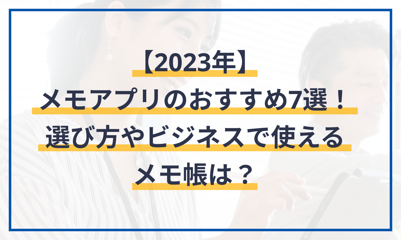 【2023年】メモアプリのおすすめ7選!選び方やビジネスで使えるメモ帳は?