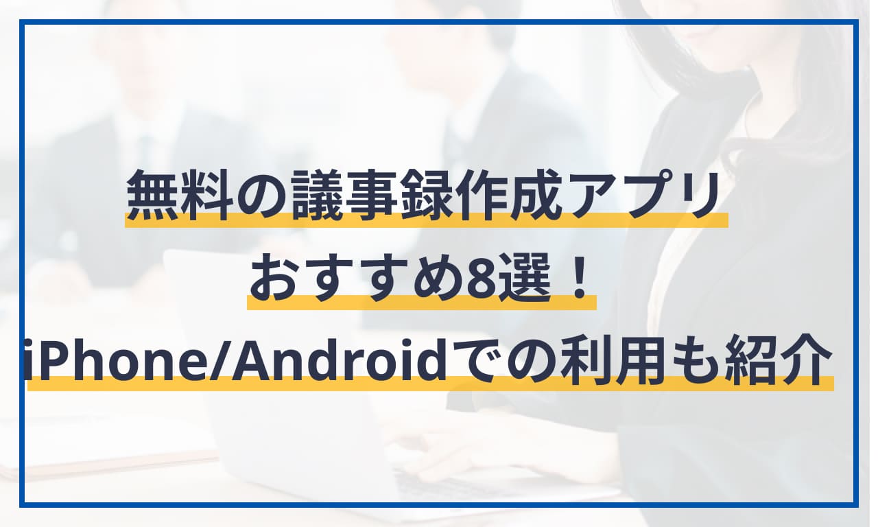  無料の議事録作成アプリおすすめ8選！iPhone/Androidでの利用も紹介 